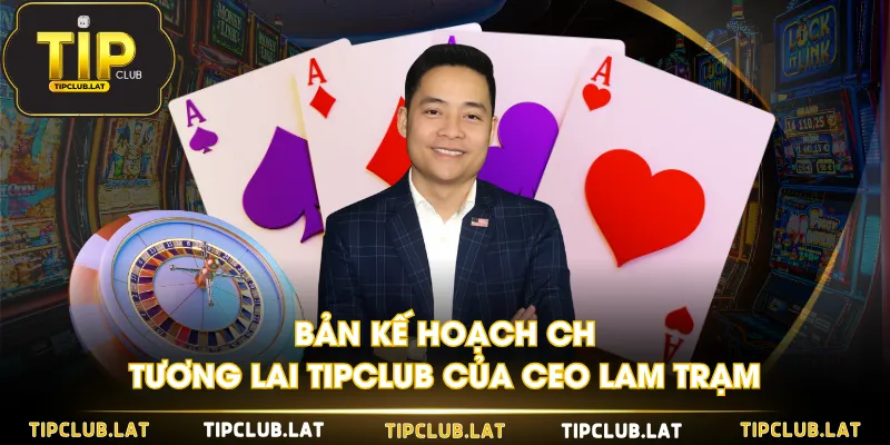 Bản kế hoạch cho tương lai TIPCLUB của CEO Lam Trạm
