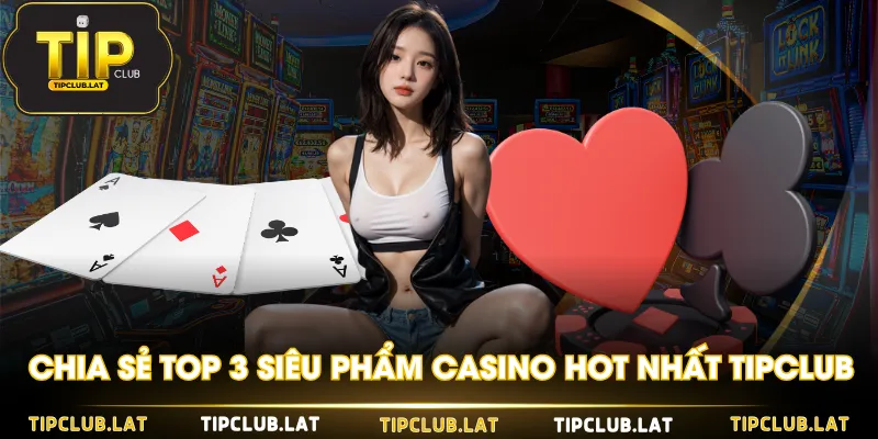 Chia sẻ top 3 siêu phẩm Casino hot nhất TIPCLUB