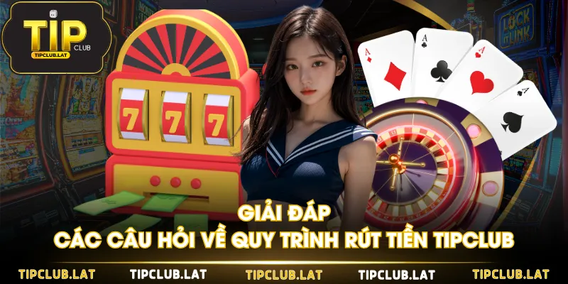 Giải đáp các câu hỏi về quy trình rút tiền TIPCLUB