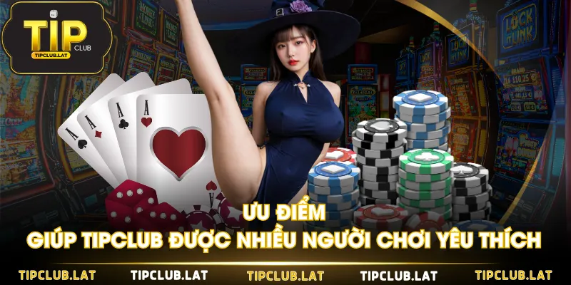 Ưu Điểm Giúp Tipclub Được Nhiều Người Chơi Yêu Thích